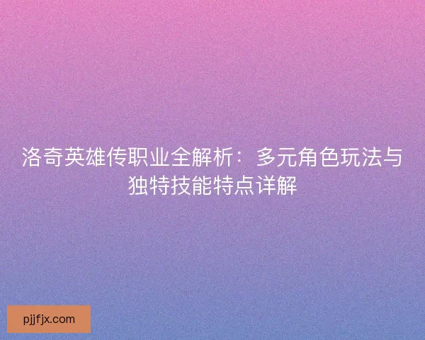 洛奇英雄传职业全解析：多元角色玩法与独特技能特点详解