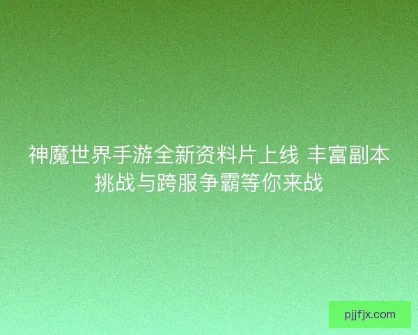 神魔世界手游全新资料片上线 丰富副本挑战与跨服争霸等你来战