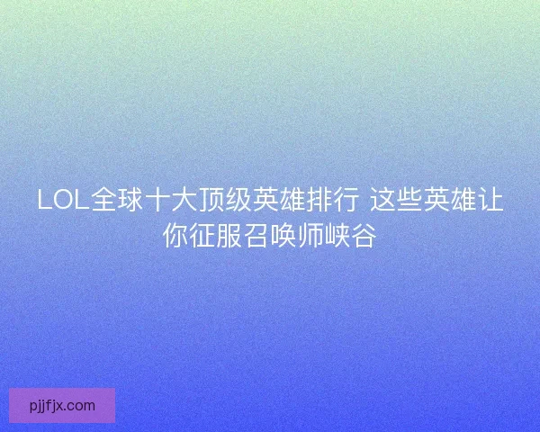 LOL全球十大顶级英雄排行 这些英雄让你征服召唤师峡谷