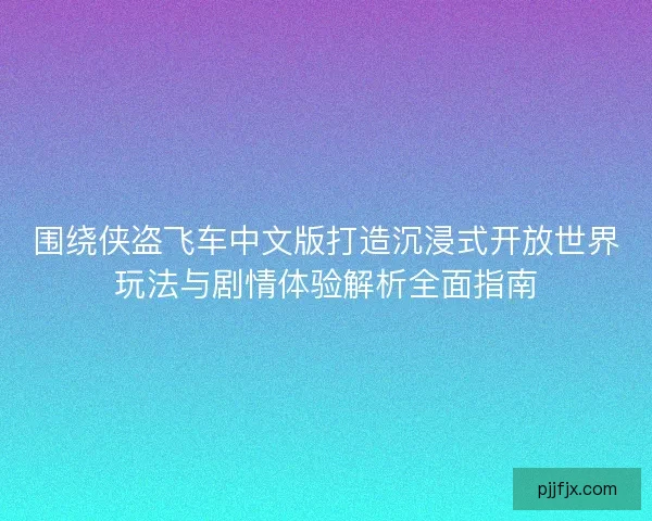 围绕侠盗飞车中文版打造沉浸式开放世界玩法与剧情体验解析全面指南
