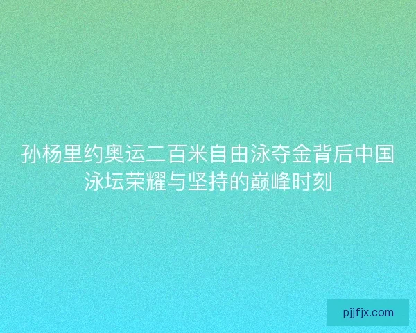 孙杨里约奥运二百米自由泳夺金背后中国泳坛荣耀与坚持的巅峰时刻