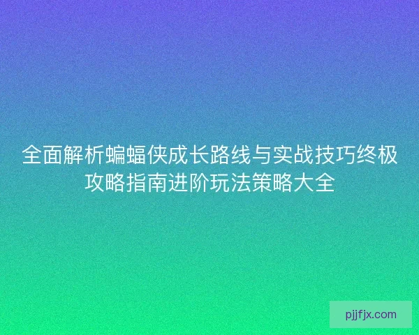 全面解析蝙蝠侠成长路线与实战技巧终极攻略指南进阶玩法策略大全